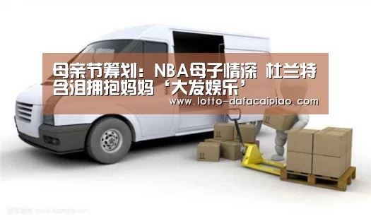 母亲节筹划:NBA母子情深 杜兰特含泪拥抱妈妈‘大发娱乐’(图1) 大发娱乐
